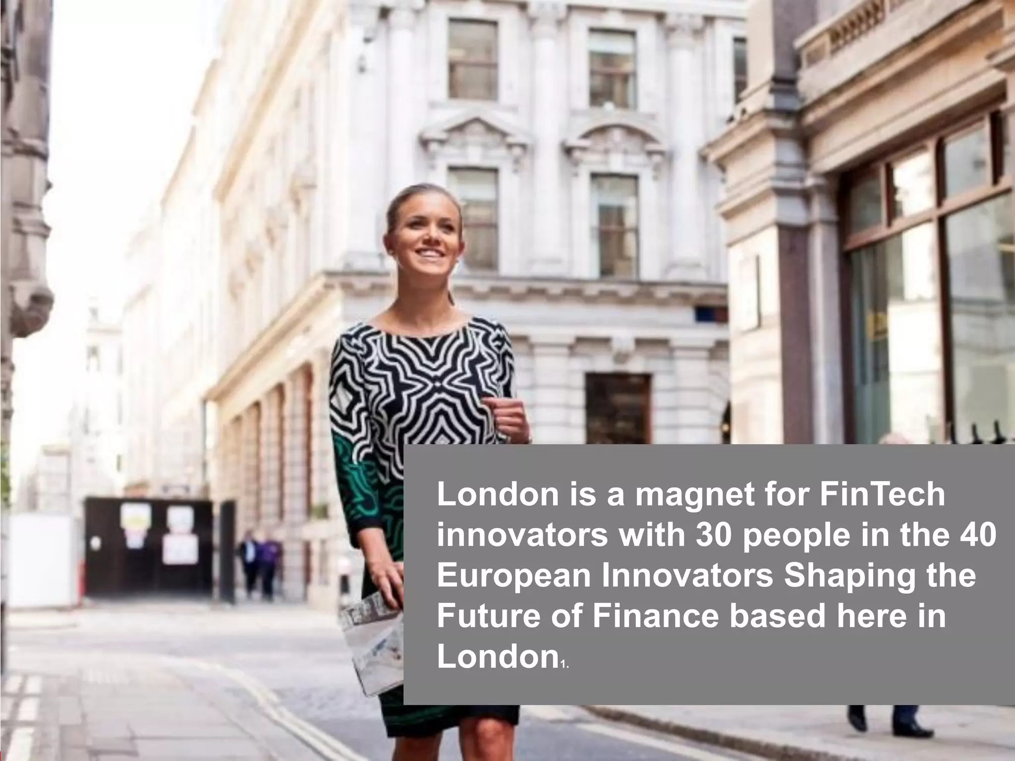 London is a magnet for FinTech
innovators with 30 people in the 40
European Innovators Shaping the
Future of Finance based here in
London1.
 