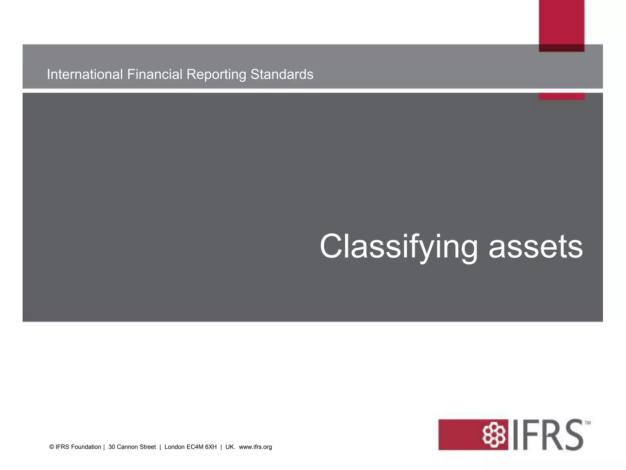 International Financial Reporting Standards
The views expressed in this presentation are those of the
presenter,
not necessarily those of the IASB or IFRS Foundation
Classifying assets
© IFRS Foundation | 30 Cannon Street | London EC4M 6XH | UK. www.ifrs.org
 