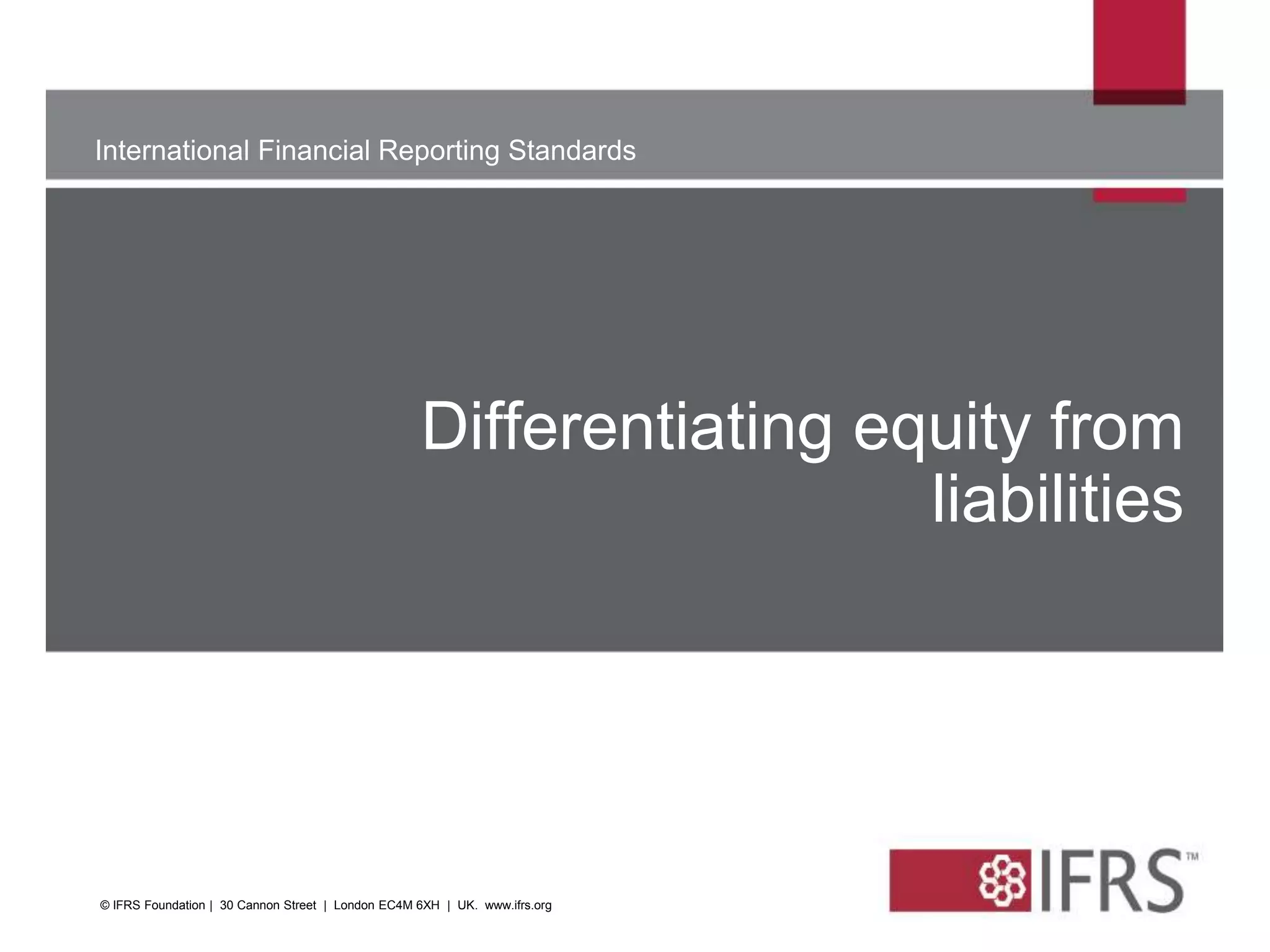 International Financial Reporting Standards
The views expressed in this presentation are those of the
presenter,
not necessarily those of the IASB or IFRS Foundation
Differentiating equity from
liabilities
© IFRS Foundation | 30 Cannon Street | London EC4M 6XH | UK. www.ifrs.org
 