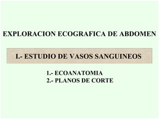 EXPLORACION ECOGRAFICA DE ABDOMEN
I.- ESTUDIO DE VASOS SANGUINEOS
1.- ECOANATOMIA
2.- PLANOS DE CORTE
 