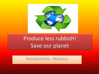 Produce less rubbish!
Save our planet
Konstantinos - Marious
 