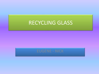 RECYCLING GLASS
EUGENE - NICK
 