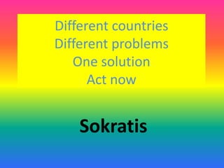 Different countries
Different problems
Οne solution
Act now
Sokratis
 
