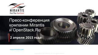 Copyright © 2015 Mirantis, Inc. All rights reserved
www.mirantis.com
2 апреля 2015 года
Пресс-конференция
компании Mirantis
и OpenStack.Ru
 