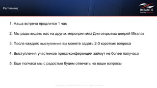 Copyright © 2015 Mirantis, Inc. All rights reserved
Регламент
1. Наша встреча продлится 1 час
2. Мы рады видеть вас на других мероприятиях Дня открытых дверей Mirantis
3. После каждого выступления вы можете задать 2-3 коротких вопроса
4. Выступления участников пресс-конференции займут не более получаса
5. Еще полчаса мы с радостью будем отвечать на ваши вопросы
 