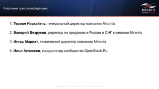 Copyright © 2015 Mirantis, Inc. All rights reserved
Участники пресс-конференции
1. Герман Наркайтис, генеральный директор компании Mirantis
2. Валерий Безруков, директор по продажам в России и СНГ компании Mirantis
3. Игорь Марнат, технический директор компании Mirantis
4. Илья Алексеев, координатор сообщества OpenStack.Ru
 