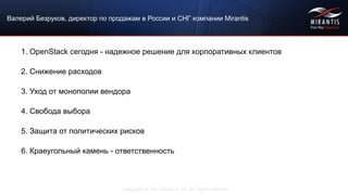Copyright © 2015 Mirantis, Inc. All rights reserved
Валерий Безруков, директор по продажам в России и СНГ компании Mirantis
1. OpenStack сегодня - надежное решение для корпоративных клиентов
2. Снижение расходов
3. Уход от монополии вендора
4. Свобода выбора
5. Защита от политических рисков
6. Краеугольный камень - ответственность
 