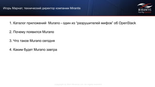 Copyright © 2015 Mirantis, Inc. All rights reserved
Игорь Марнат, технический директор компании Mirantis
1. Каталог приложений Murano - один из “разрушителей мифов” об OpenStack
2. Почему появился Murano
3. Что такое Murano сегодня
4. Каким будет Murano завтра
 