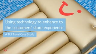 Using technology to enhance to
the customers' store experience
A TUI Travel Case Study
 