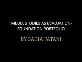 MEDIA STUDIES AS EVALUATION-
FOUNDATION PORTFOLIO
BY SADIA FATANI
 