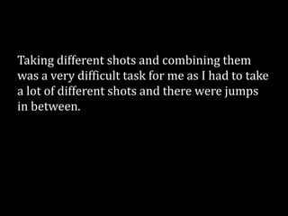 Taking different shots and combining them
was a very difficult task for me as I had to take
a lot of different shots and there were jumps
in between.
 
