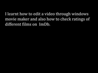 I learnt how to edit a video through windows
movie maker and also how to check ratings of
different films on ImDb.
 