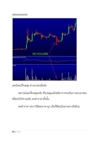 33 | P a g e
เฉลยยยยยยยย
แท่งใดลงไร้วอลุ่ม ช่างน่าสวนยิ่งนัก
เพราะมันลงไร้วอลุ่มครับ คือวอลุ่มแห้งสนิท อาจจะเป็นการตบเอาของ
หรืออะไรก็ตามครับ คนทาราคาทั้งนั้น
คนทาราคา อยากได้ของราคาถูก เป็นวิธีสะบัดเม่าอย่างนึงด้วย
 