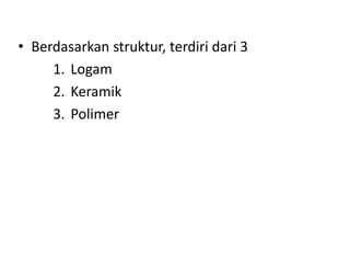• Berdasarkan struktur, terdiri dari 3
1. Logam
2. Keramik
3. Polimer
 