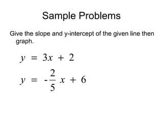 Sample Problems
Give the slope and y-intercept of the given line then
graph.
3 2
2
- 6
5
y x
y x
= +
= +
 
