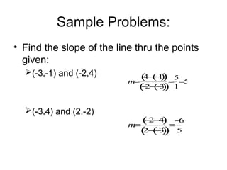 Sample Problems:
• Find the slope of the line thru the points
given:
(-3,-1) and (-2,4)
(-3,4) and (2,-2)
m=
4− −1( )( )
−2− −3( )( )
=
5
1
=5
m=
−2−4( )
2− −3( )( )
=
−6
5
 