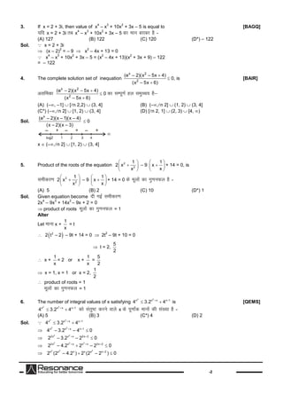 -2
3. If x = 2 + 3i, then value of x
4
– x
3
+ 10x
2
+ 3x – 5 is equal to [BAGQ]
;fn x = 2 + 3i rc x
4
– x
3
+ 10x
2
+ 3x – 5 dkeku cjkcj gS-
(A) 127 (B) 122 (C) 120 (D*) – 122
Sol.  x = 2 + 3i
 (x – 2)
2
= – 9  x
2
– 4x + 13 = 0
 x
4
– x
3
+ 10x
2
+ 3x – 5 = (x
2
– 4x + 13)(x
2
+ 3x + 9) – 122
= – 122
4. The complete solution set of inequation
x 2
2
(e – 2)(x – 5x 4)
(x – 5x 6)


 0, is [BAIR]
vlfedk
x 2
2
(e – 2)(x – 5x 4)
(x – 5x 6)


 0 dklEiw.kZgy leqPp; gS&
(A) (–, –1] [n 2,2)  (3, 4] (B) (–,n 2] (1, 2)  (3, 4]
(C*) (–,n 2] [1, 2)  (3, 4] (D) [n 2, 1] (2, 3)  [4, )
Sol.
x
(e – 2)(x – 1)(x – 4)
(x – 2)(x – 3)
 0
x  (–,n 2] [1, 2)  (3, 4]
5. Product of the roots of the equation 2
2
1
2 x
x
 
 
 
– 9
1
x
x
 
 
 
+ 14 = 0, is
lehdj.k 2
2
1
2 x
x
 
 
 
– 9
1
x
x
 
 
 
+ 14 = 0 dsewyksadkxq.kuQy gS-
(A) 5 (B) 2 (C) 10 (D*) 1
Sol. Given equation become nhxbZlehdj.k
2x
4
– 9x
3
+ 14x
2
– 9x + 2 = 0
 product of roots ewyksadkxq.kuQy = 1
Alter
Let ekukx +
1
x
= t
  2
2 t – 2 – 9t + 14 = 0 2t
2
– 9t + 10 = 0
t = 2,
5
2
 x +
1
x
= 2 or x +
1
x
=
5
2
x = 1, x = 1 or x = 2,
1
2
 product of roots = 1
ewyksadkxq.kuQy = 1
6. The number of integral values of x satisfying
2 2
x x x x 1
4 3.2 4 
  is [QEMS]
2 2
x x x x 1
4 3.2 4 
  dkslarq"V djusokysx dsiw.kkZad ekuksadhla[;kgS-
(A) 5 (B) 3 (C*) 4 (D) 2
Sol. 
2 2
x x x x 1
4 3.2 4 
 

2 2
x x x x 1
4 – 3.2 – 4 0 


2 2
2x x x 2x 2
2 – 3.2 – 2 0 


2 2 2
2x x x x x 2x 2
2 – 4.2 2 – 2 0  
 

2 2 2
x x x x x x 2
2 (2 – 4.2 ) 2 (2 – 2 ) 0
 
 