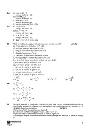 Page #
8
Sol. (A) mole of CH4 = 1
number of atoms = 5NA
(B) mole of N2O3 = 1
number of atoms = 5NA
(C) mole of P4 = 1.25
number of atoms = 5NA
(D) number of atoms in C2H4 = 3NA
Sol. (A) CH4 dseksy = 1
ijek.kqvksadhla[;k= 5NA
(B) N2O3 dseksy = 1
ijek.kqvksadhla[;k= 5NA
(C) P4 dseksy = 1.25
ijek.kqvksadhla[;k= 5NA
(D) C2H4 esaijek.kqvksadhla[;k= 3NA
52. Which of the following options is/are independent of both n and Z ? (ATS(P))
Un = Potential energy of electron in nth orbit
KEn = Kinetic energy of electron in nth orbit
n = angular momentam of electron in nth orbit
vn = Speed of electron in nth orbit
fn = Frequency of revolution of electron in nth orbit
Tn = Time period of revolution of electron in nth orbit
fuEu esalsdkSulsfodYi n rFkkZ nksuksaij fuHkZj ughdjrkgS@gSa
Un = nth d{kkesabysDVªkWu dhfLFkfrt Å tkZ
KEn = nth d{kkesabysDVªkWu dhxfrt Å tkZ
n = nth d{kkesabysDVªkWu dkdks.kh; laosx
vn = nth d{kkesabysDVªkWu ds?kw.kZu dhxfr
fn = nth d{kkesabysDVªkWu ds?kw.kZu dhvko`fÙk
Tn = nth d{kkesabySDVªkWu ds?kw.kZu dkvkorZdky
(A*)
n
n
U
KE
(B*)
n
nn vr


(C*) nn FT  (D*) 2
n
nn
v
f
Sol. (A) n
n
KE
U
= –
1
2
(B) n n
n
r v

=
2
n
z

z
n

1
n
= 1
(C) Tn fn =
3
2
n
z

2
3
z
n
= 1
(D) n n
2
n
f
v

=
2
3
n z
n


2
2
n
z
= 1
53. Electron in a sample of H atoms are returned to ground state from an excited state so that change
in de-Broglie wavelength of electron corresponding to the transition of maximum energy = (  8
0.529) Å. Select correct options (ATS(P))
(A*) Number of orbit of original excited state is 5.
(B) Total number of different spectral lines in visible region is 4.
(C*) Total number of different spectral lines in infrared region is 3.
(D*) Change in angular momentum of electron corresponding to the transition of minimum energy
= 
 