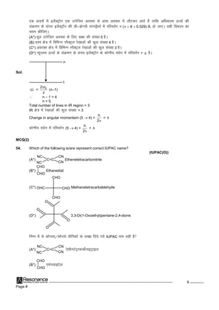 Page #
9
,d izkn'kZesabySDVªkWu ,d mÙksftr voLFkk lsvk| voLFkk esaykSVdj vkrsgSarkfd vf/kdre Å tkZdh
laØe.kdslaxr bySDVªkWu dhMh&czksXyhrjax}S/;ZesaifjorZu = (  8 0.529) Å. gkstk,A lghfodYi dk
p;u dhft,A
(A*) ewy mÙksftr voLFkkdsfy, d{kkdhla[;k5 gSA
(B) n`'; {ks=kesafofHkUu LiSDVªy js[kkvksadhdqy la[;k4 gSA
(C*) vojDr {ks=kesafofHkUu LiSDVªy js[kkvksadhdqy la[;k3 gSA
(D*) U;wure Å tkZdslaØe.kdslaxr bySDVªkWu dsdks.kh; laosx esaifjorZu =  gSA
Sol.
n
1
 = 02 r
z

(n–1)
 n – 1 = 4
n = 5.
Total number of lines in IR region = 3.
IR {ks=kesajs[kkvksadhdqy la[;k= 3
Change in angular momentam (5  4) =
h
2
= 
dks.kh; laosx esaifjorZu (5  4) =
h
2
= 
MCQ(2)
54. Which of the following is/are represent correct IUPAC name?
(IUPAC(O))
(A*)
NC
C=C
CN
CN
NC
Ethenetetracarbonitrile
(B*)
CHO
|
CHO
Ethanedial
(C*)
CHO
CHO
CHOOHC Methanetetracarbaldehyde
(D*)
O
O
O
O
3,3-Di(1-Oxoethyl)pentane-2,4-dione
fuEu esalsdkSulk@dkSuls;kSfxdksadsle{kfn;sx;sIUPAC uke lghgS
(A*)
NC
C=C
CN
CN
NC
,sFkhuVsVªkdkcksZukbVªkby
(B*)
CHO
|
CHO
,FksuMkb,sy
 