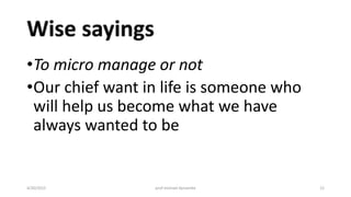 •To micro manage or not
•Our chief want in life is someone who
will help us become what we have
always wanted to be
4/20/2015 prof michael dynamite 12
 