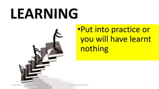 LEARNING
•Put into practice or
you will have learnt
nothing
4/20/2015 prof michael dynamite 3
 