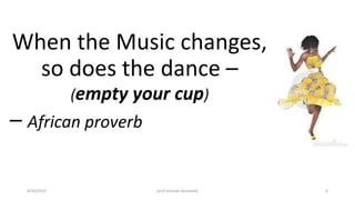 When the Music changes,
so does the dance –
(empty your cup)
– African proverb
4/20/2015 prof michael dynamite 6
 