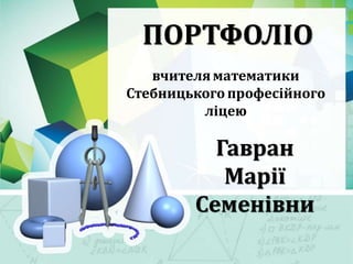 ПОРТФОЛІО
вчителяматематики
Стебницького професійного
ліцею
Гавран
Марії
Семенівни
 
