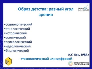 •cоциологический
•этнологический
•исторический
•эстетический
•психологический
•идеологический
•биологический
И.С. Кон, 1988 г
+технологический или цифровой
•cоциологический
•этнологический
•исторический
•эстетический
•психологический
•идеологический
•биологический
И.С. Кон, 1988 г
+технологический или цифровой
Образ детства: разный угол
зрения
 