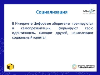 Социализация
В Интернете Цифровые аборигены тренируются
в самопрезентации, формируют свою
идентичность, находят друзей, накапливают
социальный капитал
 