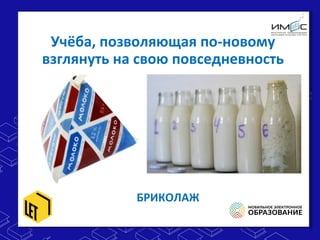 Учёба, позволяющая по-новому
взглянуть на свою повседневность
БРИКОЛАЖ
 