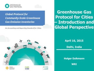 www.ghgprotocol.org/city-accounting
Greenhouse Gas
Protocol for Cities
– Introduction and
Global Perspective
April 16, 2015
Delhi, India
Holger Dalkmann
WRI
 