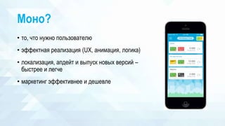 Моно?
• то, что нужно пользователю
• эффектная реализация (UX, анимация, логика)
• локализация, апдейт и выпуск новых версий –
быстрее и легче
• маркетинг эффективнее и дешевле
 