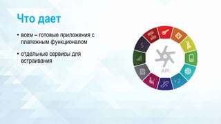 Что дает
• всем – готовые приложения с
платежным функционалом
• отдельные сервисы для
встраивания
 
