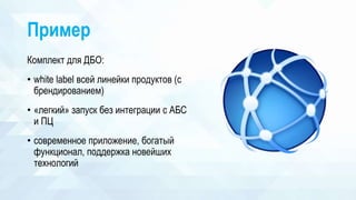 Пример
Комплект для ДБО:
• white label всей линейки продуктов (с
брендированием)
• «легкий» запуск без интеграции с АБС
и ПЦ
• современное приложение, богатый
функционал, поддержка новейших
технологий
 
