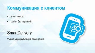 Коммуникация c клиентом
• sms - дорого
• push - без гарантий
SmartDelivery
Умная маршрутизация сообщений
 