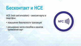 Бесконтакт и HCE
HCE (host card emulation) – эмиссия карты в
смартфон:
• повышение безопасности транзакций
• расширение числа способов и каналов
применения карт
 