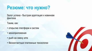 Резюме: что нужно?
Залог успеха - быстрая адаптация к новинкам
финтеха
Таким, как:
• открытие платформ и систем
• моноприложения
• push на смену sms
• бесконтактные платежные технологии
 