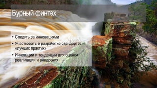 Бурный финтех
• Следить за инновациями
• Участвовать в разработке стандартов и
«лучших практик»
• Инновации и тенденции для оценки,
реализации и внедрения
 