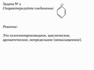 Задача № 2
Охарактеризуйте соединение:
Cl
Решение:
Это галогенопроизводное, циклическое,
ароматическое, непредельное (ненасыщенное).
 