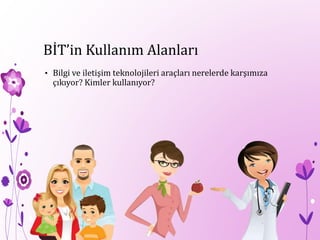 BİT’in Kullanım Alanları
• Bilgi ve iletişim teknolojileri araçları nerelerde karşımıza
çıkıyor? Kimler kullanıyor?
 