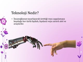 Teknoloji Nedir?
• İnsanoğlunun tasarlayarak ürettiği veya uygulamaya
koyduğu her türlü faydalı, faydasız veya zararlı alet ve
araçlardır.
 