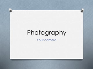 Photography
Your camera
 