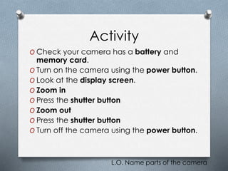 Activity
O Check your camera has a battery and
memory card.
O Turn on the camera using the power button.
O Look at the dis...