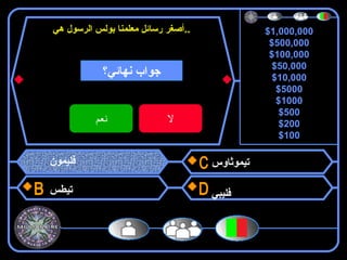 $1,000,000
$500,000
$100,000
$50,000
$10,000
$5000
$1000
$500
$200
$100
‫نهائي؟‬ ‫جواب‬
‫نعم‬ ‫ل‬
‫هي‬ ‫الرسول‬ ‫بولس‬ ‫معلمنا‬ ‫رسائل‬ ‫..أصغر‬
‫فليمون‬
‫تيطس‬
‫تيموثاوس‬
‫فليبي‬
 