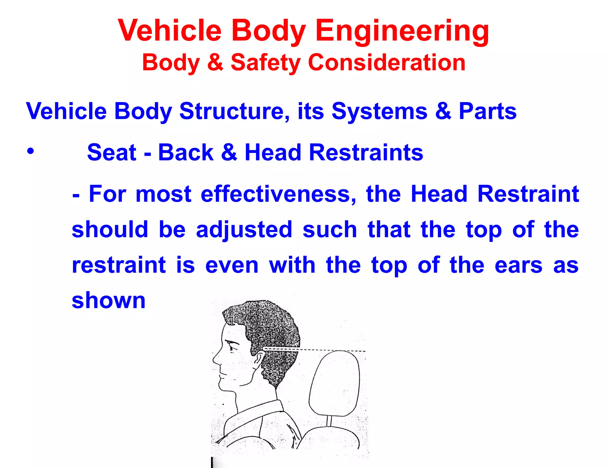 Vehicle Body Engineering
Body & Safety Consideration
Vehicle Body Structure, its Systems & Parts
• Seat - Back & Head Restraints
- For most effectiveness, the Head Restraint
should be adjusted such that the top of the
restraint is even with the top of the ears as
shown
 