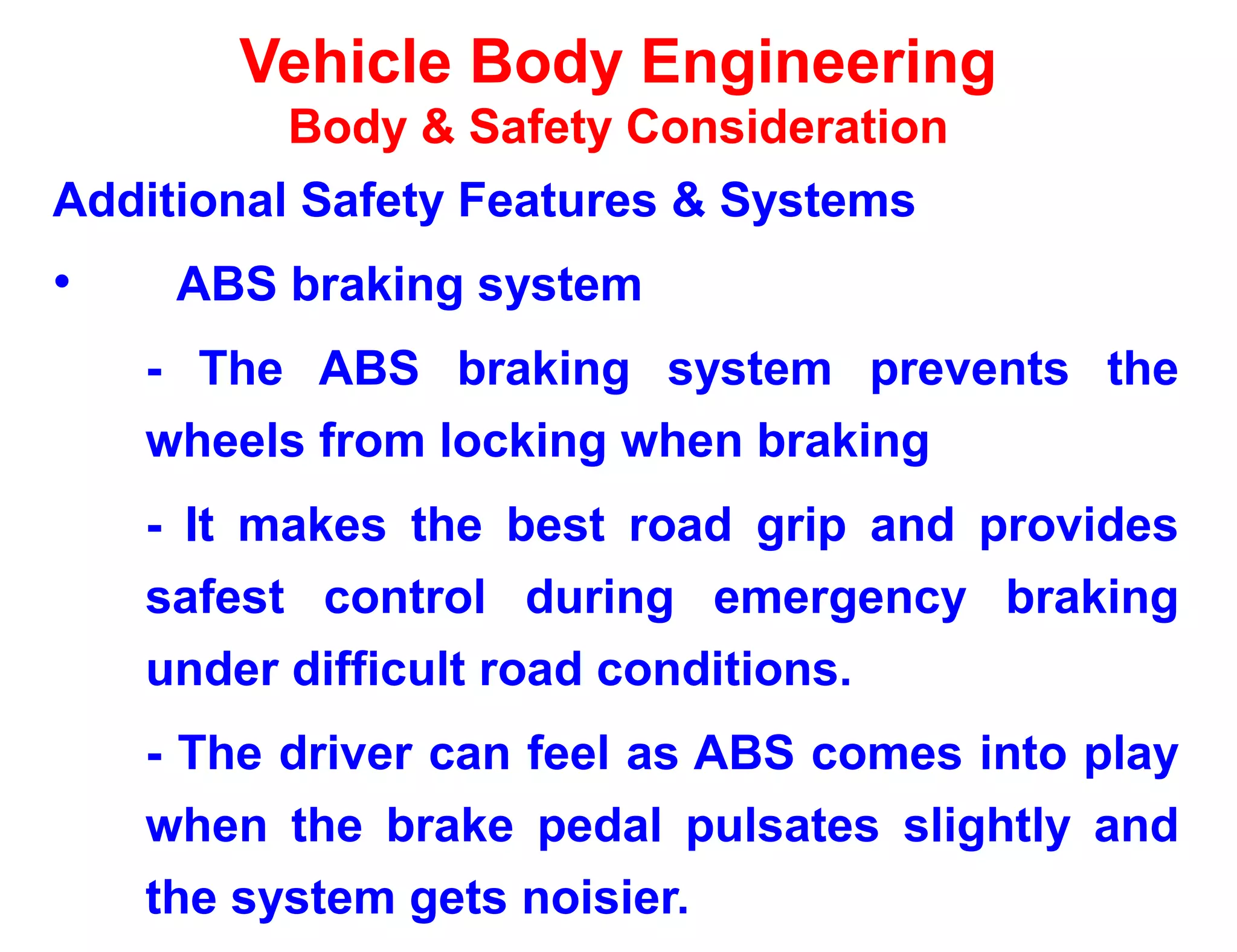 Vehicle Body Engineering
Body & Safety Consideration
Additional Safety Features & Systems
• ABS braking system
- The ABS braking system prevents the
wheels from locking when braking
- It makes the best road grip and provides
safest control during emergency braking
under difficult road conditions.
- The driver can feel as ABS comes into play
when the brake pedal pulsates slightly and
the system gets noisier.
 