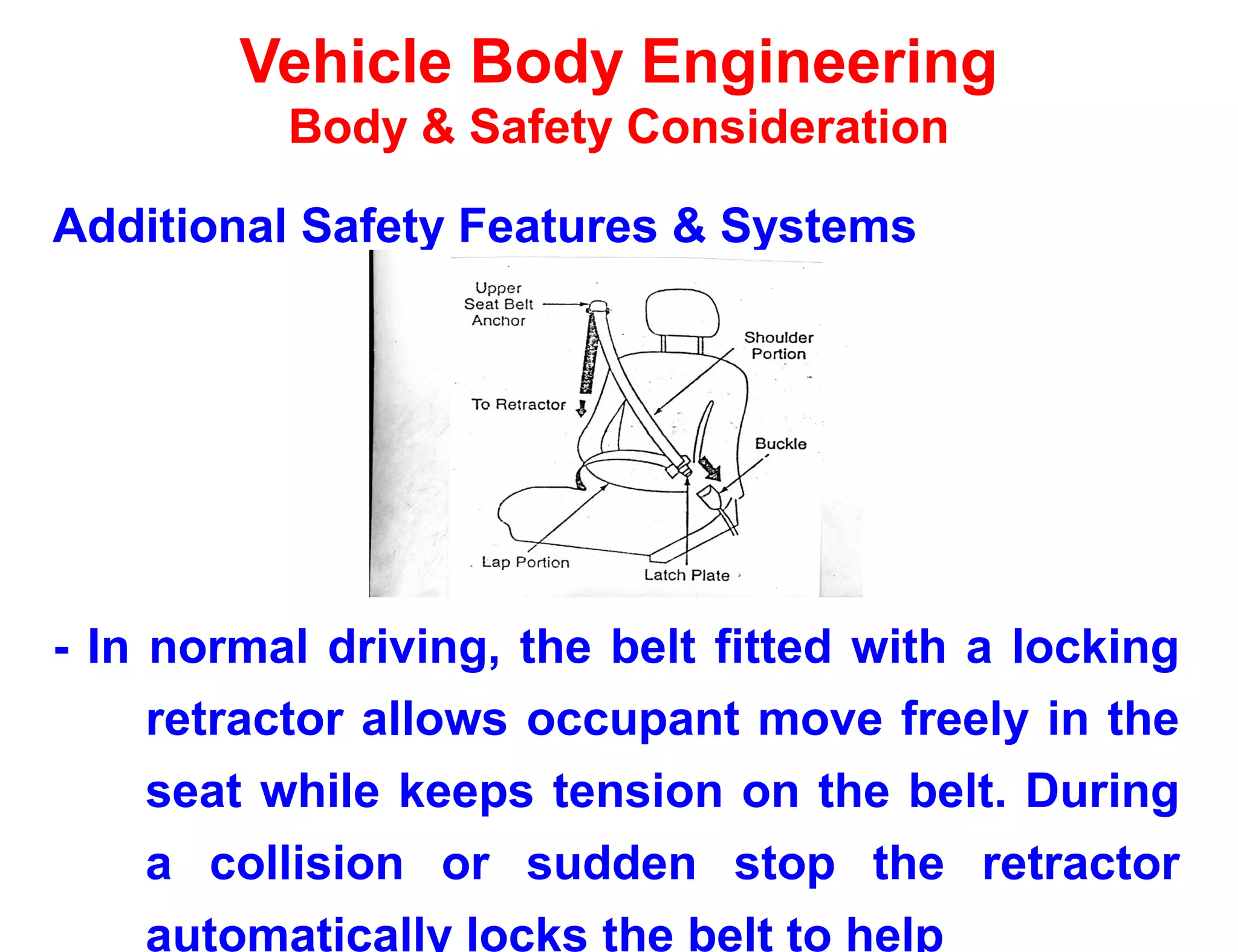 Vehicle Body Engineering
Body & Safety Consideration
Additional Safety Features & Systems
- In normal driving, the belt fitted with a locking
retractor allows occupant move freely in the
seat while keeps tension on the belt. During
a collision or sudden stop the retractor
automatically locks the belt to help
 