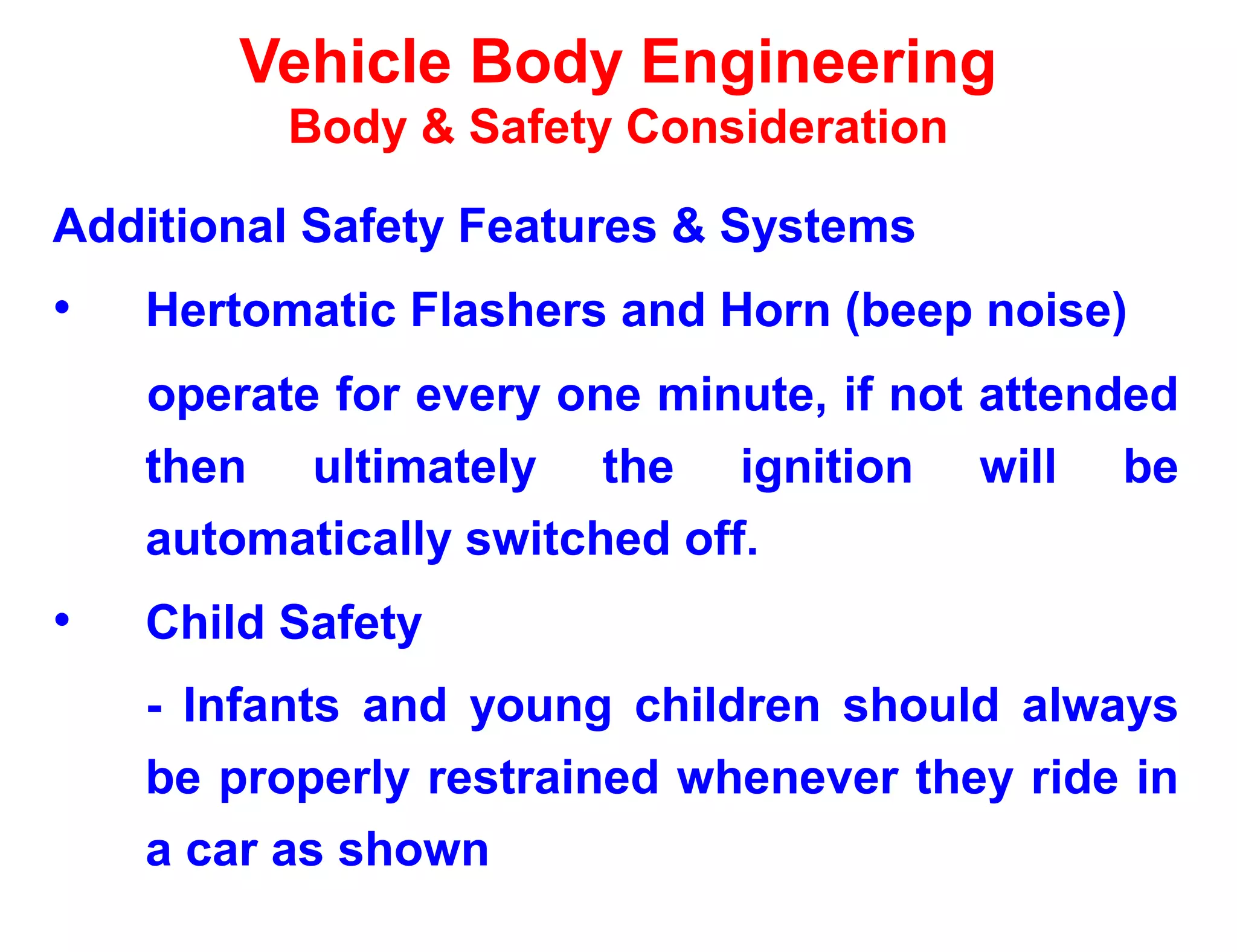 Vehicle Body Engineering
Body & Safety Consideration
Additional Safety Features & Systems
• Hertomatic Flashers and Horn (beep noise)
operate for every one minute, if not attended
then ultimately the ignition will be
automatically switched off.
• Child Safety
- Infants and young children should always
be properly restrained whenever they ride in
a car as shown
 
