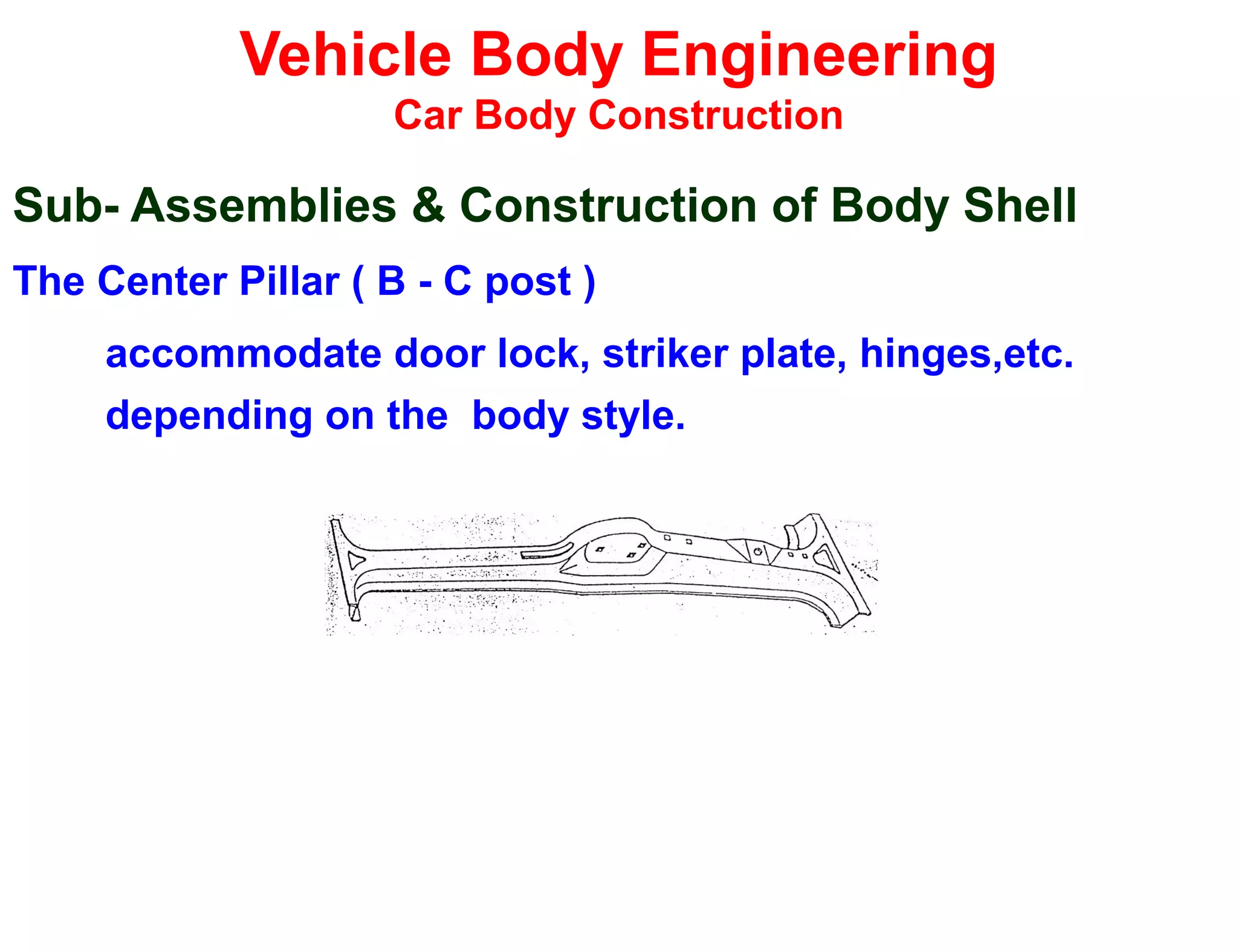 Vehicle Body Engineering
Car Body Construction
Sub- Assemblies & Construction of Body Shell
The Center Pillar ( B - C post )
accommodate door lock, striker plate, hinges,etc.
depending on the body style.
 