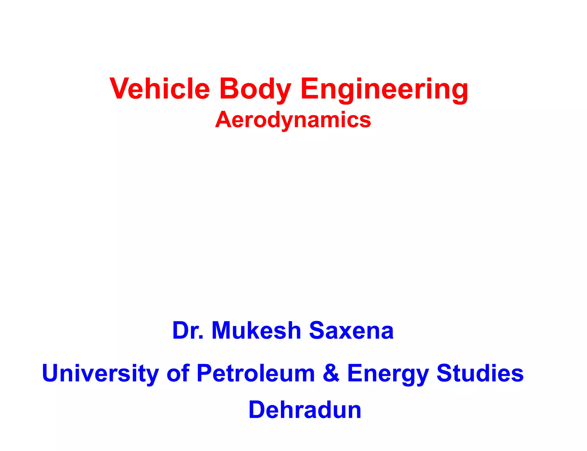 Vehicle Body Engineering
Aerodynamics
Dr. Mukesh Saxena
University of Petroleum & Energy Studies
Dehradun
 